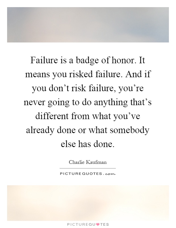 Failure is a badge of honor. It means you risked failure. And if you don't risk failure, you're never going to do anything that's different from what you've already done or what somebody else has done Picture Quote #1