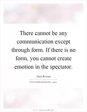 There cannot be any communication except through form. If there is no form, you cannot create emotion in the spectator Picture Quote #1