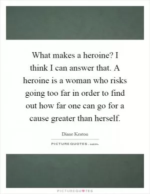 What makes a heroine? I think I can answer that. A heroine is a woman who risks going too far in order to find out how far one can go for a cause greater than herself Picture Quote #1