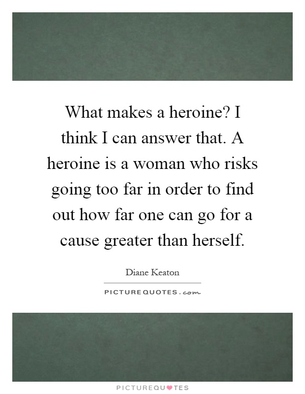 What makes a heroine? I think I can answer that. A heroine is a woman who risks going too far in order to find out how far one can go for a cause greater than herself Picture Quote #1