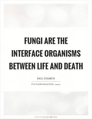 Fungi are the interface organisms between life and death Picture Quote #1