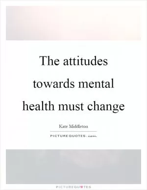 The attitudes towards mental health must change Picture Quote #1