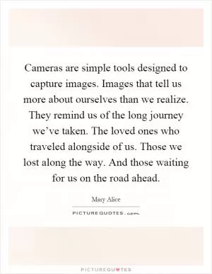 Cameras are simple tools designed to capture images. Images that tell us more about ourselves than we realize. They remind us of the long journey we’ve taken. The loved ones who traveled alongside of us. Those we lost along the way. And those waiting for us on the road ahead Picture Quote #1