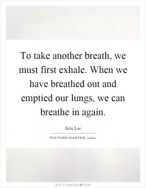 To take another breath, we must first exhale. When we have breathed out and emptied our lungs, we can breathe in again Picture Quote #1