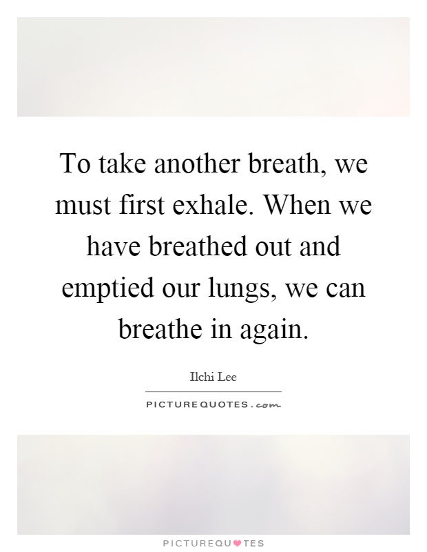 To take another breath, we must first exhale. When we have breathed out and emptied our lungs, we can breathe in again Picture Quote #1