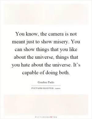 You know, the camera is not meant just to show misery. You can show things that you like about the universe, things that you hate about the universe. It’s capable of doing both Picture Quote #1