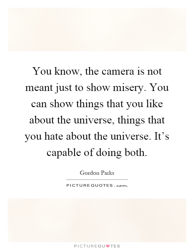You know, the camera is not meant just to show misery. You can show things that you like about the universe, things that you hate about the universe. It's capable of doing both Picture Quote #1
