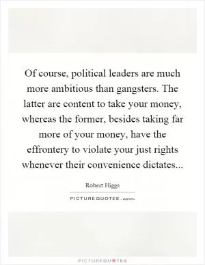 Of course, political leaders are much more ambitious than gangsters. The latter are content to take your money, whereas the former, besides taking far more of your money, have the effrontery to violate your just rights whenever their convenience dictates Picture Quote #1