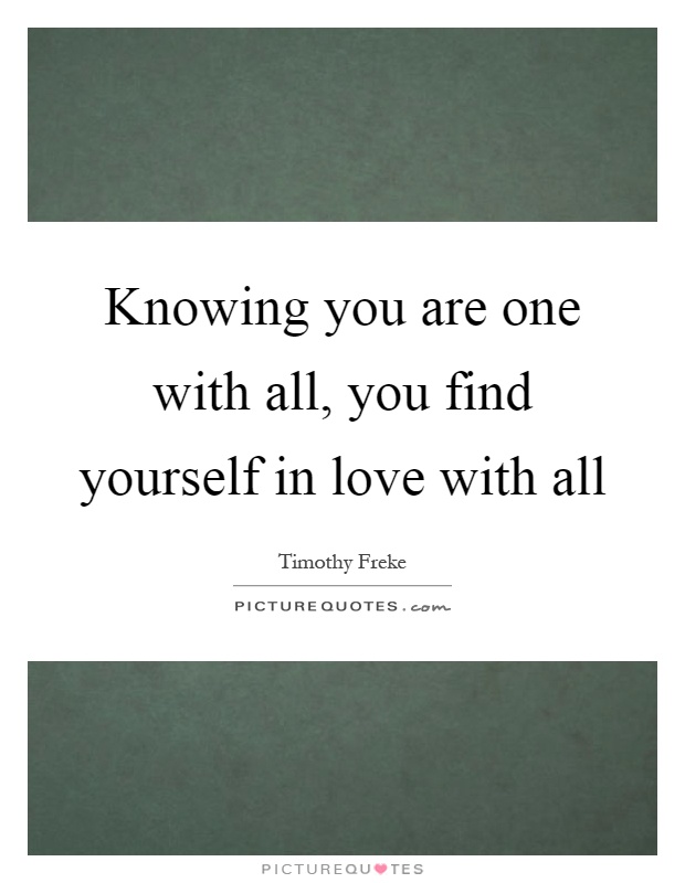 Knowing you are one with all, you find yourself in love with all Picture Quote #1