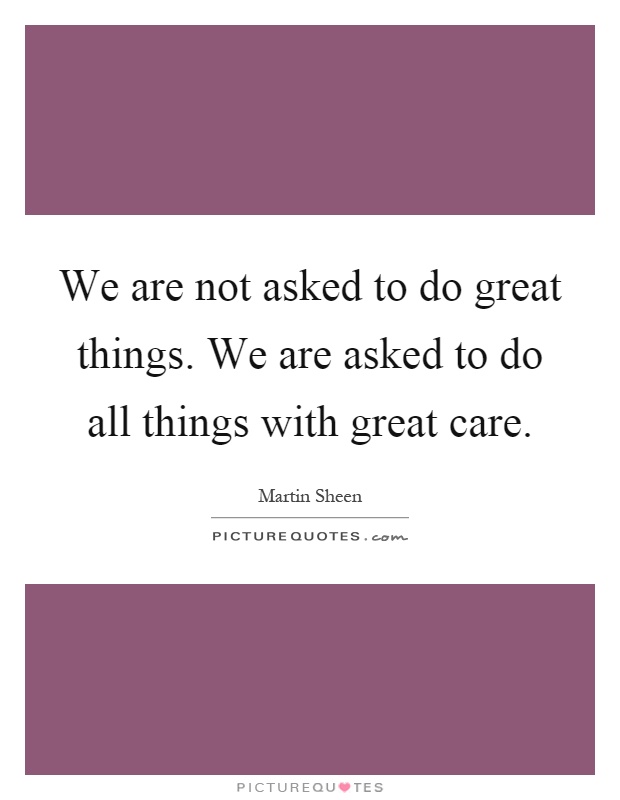 We are not asked to do great things. We are asked to do all things with great care Picture Quote #1