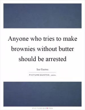 Anyone who tries to make brownies without butter should be arrested Picture Quote #1