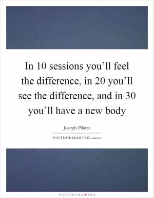 In 10 sessions you’ll feel the difference, in 20 you’ll see the difference, and in 30 you’ll have a new body Picture Quote #1