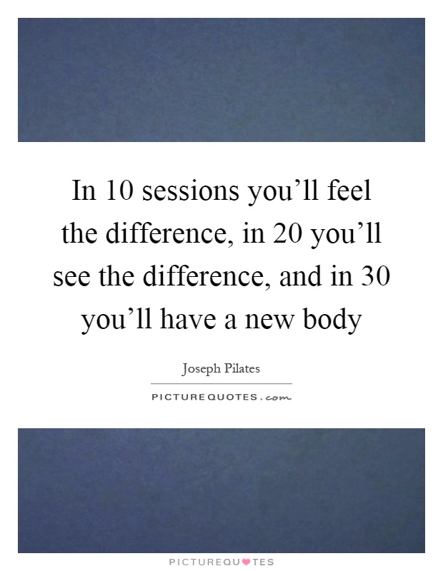 In 10 sessions you'll feel the difference, in 20 you'll see the difference, and in 30 you'll have a new body Picture Quote #1