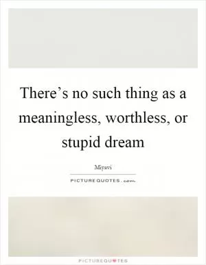 There’s no such thing as a meaningless, worthless, or stupid dream Picture Quote #1