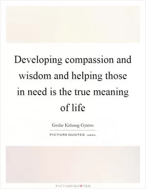 Developing compassion and wisdom and helping those in need is the true meaning of life Picture Quote #1