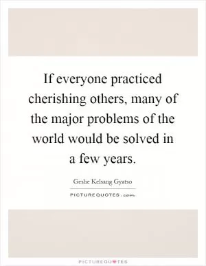 If everyone practiced cherishing others, many of the major problems of the world would be solved in a few years Picture Quote #1