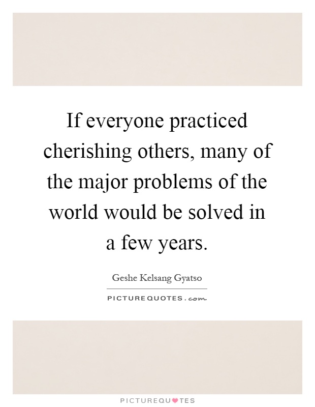 If everyone practiced cherishing others, many of the major problems of the world would be solved in a few years Picture Quote #1