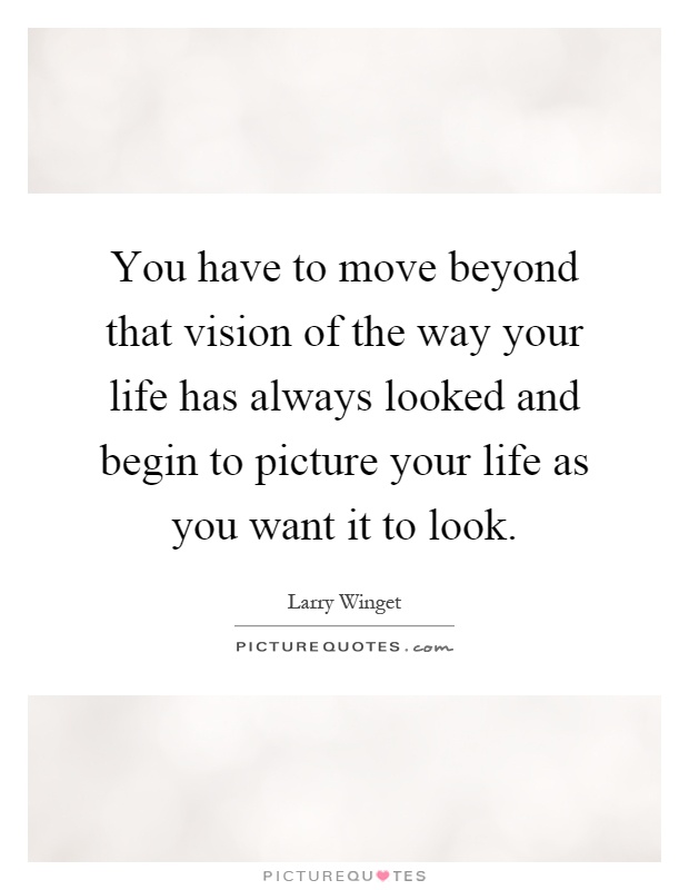 You have to move beyond that vision of the way your life has always looked and begin to picture your life as you want it to look Picture Quote #1