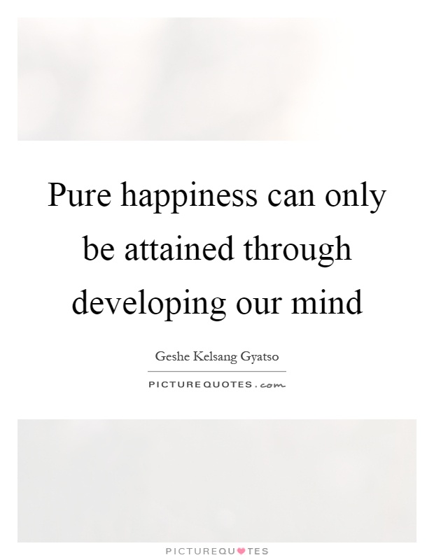 Pure happiness can only be attained through developing our mind Picture Quote #1