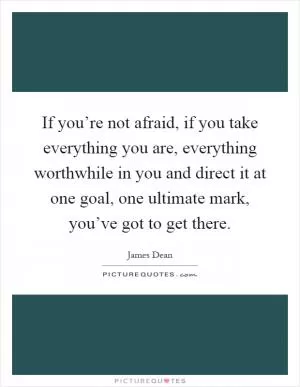 If you’re not afraid, if you take everything you are, everything worthwhile in you and direct it at one goal, one ultimate mark, you’ve got to get there Picture Quote #1