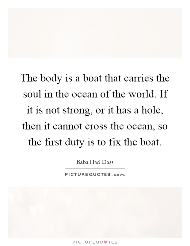 The body is a boat that carries the soul in the ocean of the world. If it is not strong, or it has a hole, then it cannot cross the ocean, so the first duty is to fix the boat Picture Quote #1