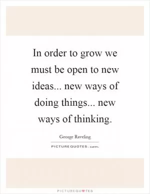 In order to grow we must be open to new ideas... new ways of doing things... new ways of thinking Picture Quote #1