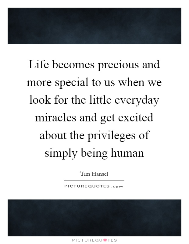 Life becomes precious and more special to us when we look for the little everyday miracles and get excited about the privileges of simply being human Picture Quote #1