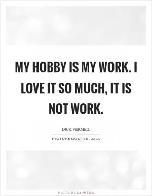 My hobby is my work. I love it so much, it is not work Picture Quote #1