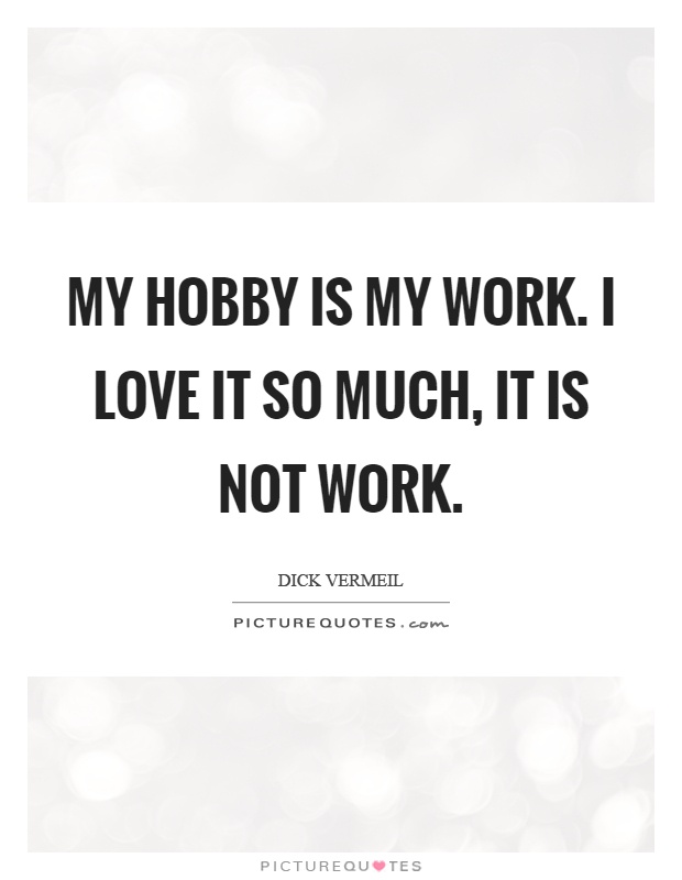 My hobby is my work. I love it so much, it is not work Picture Quote #1