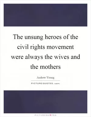 The unsung heroes of the civil rights movement were always the wives and the mothers Picture Quote #1
