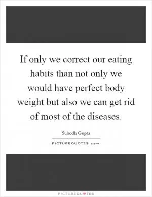 If only we correct our eating habits than not only we would have perfect body weight but also we can get rid of most of the diseases Picture Quote #1