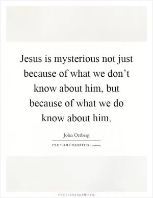 Jesus is mysterious not just because of what we don’t know about him, but because of what we do know about him Picture Quote #1