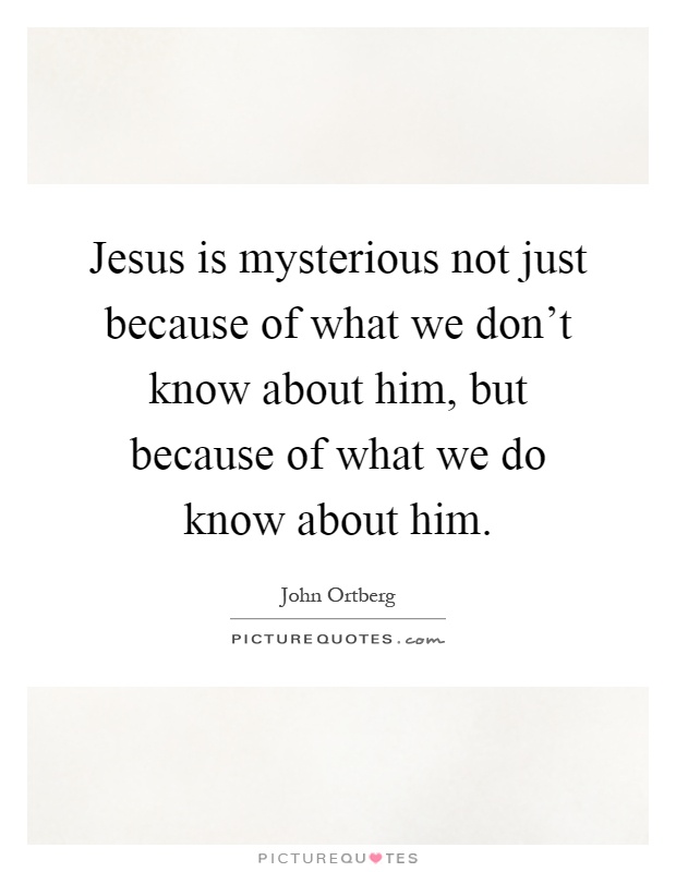 Jesus is mysterious not just because of what we don't know about him, but because of what we do know about him Picture Quote #1