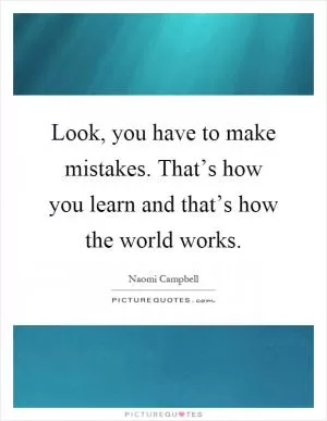 Look, you have to make mistakes. That’s how you learn and that’s how the world works Picture Quote #1