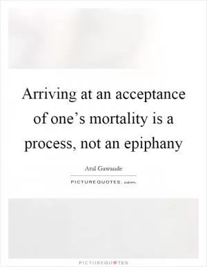 Arriving at an acceptance of one’s mortality is a process, not an epiphany Picture Quote #1