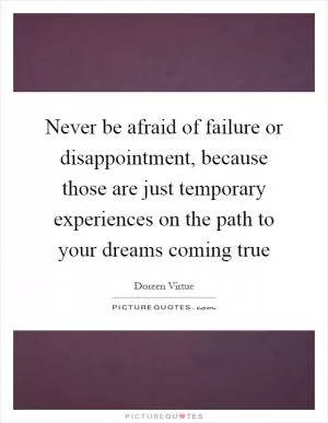 Never be afraid of failure or disappointment, because those are just temporary experiences on the path to your dreams coming true Picture Quote #1