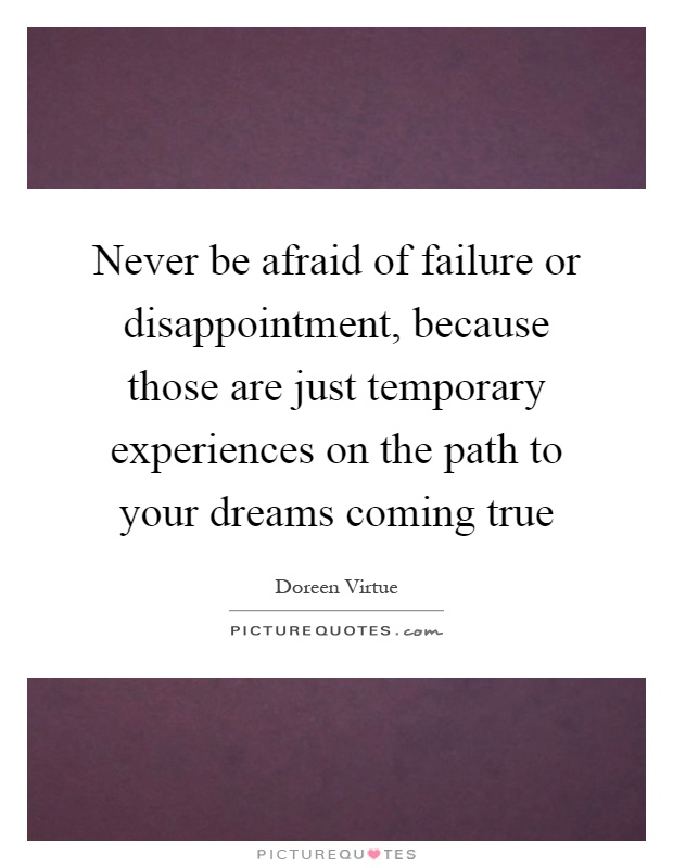 Never be afraid of failure or disappointment, because those are just temporary experiences on the path to your dreams coming true Picture Quote #1