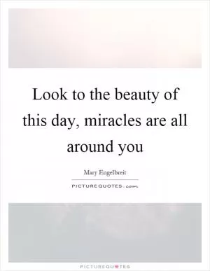 Look to the beauty of this day, miracles are all around you Picture Quote #1