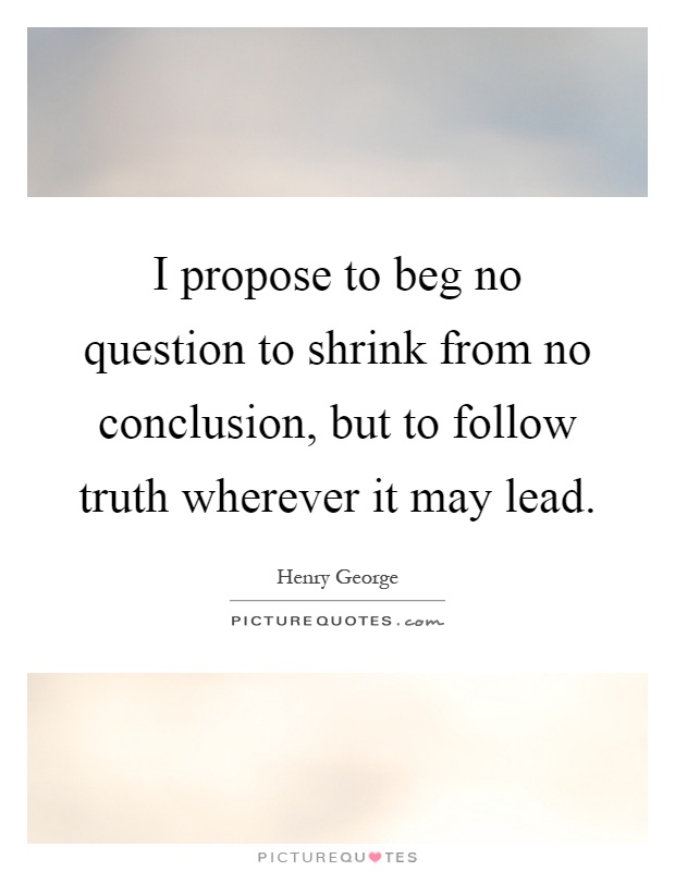 I propose to beg no question to shrink from no conclusion, but to follow truth wherever it may lead Picture Quote #1