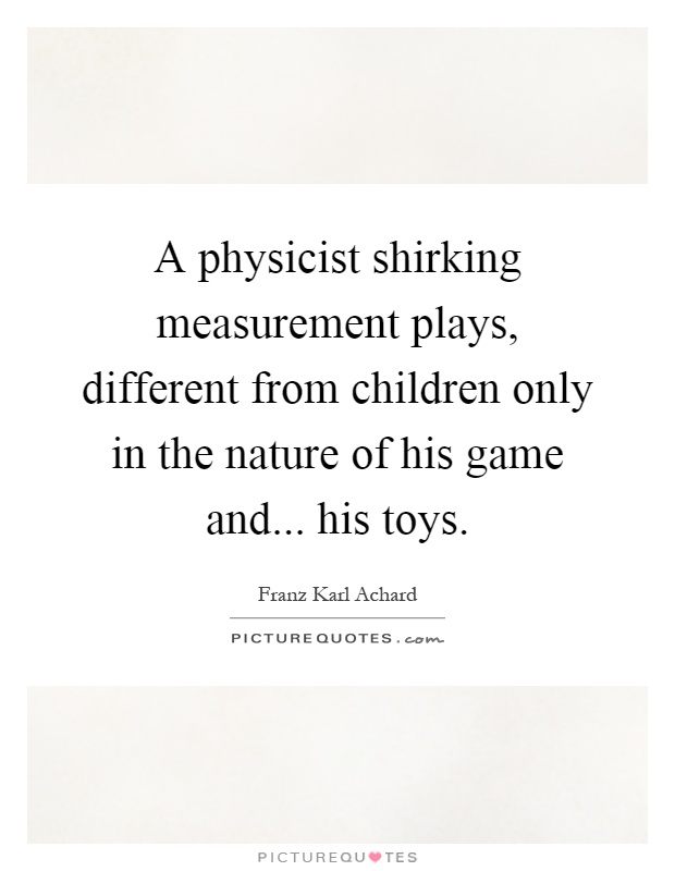 A physicist shirking measurement plays, different from children only in the nature of his game and... his toys Picture Quote #1