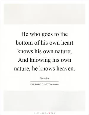 He who goes to the bottom of his own heart knows his own nature; And knowing his own nature, he knows heaven Picture Quote #1