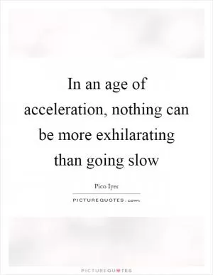 In an age of acceleration, nothing can be more exhilarating than going slow Picture Quote #1