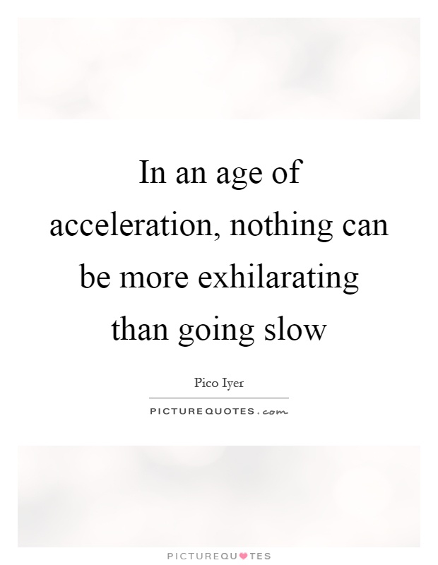 In an age of acceleration, nothing can be more exhilarating than going slow Picture Quote #1