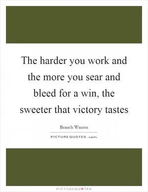 The harder you work and the more you sear and bleed for a win, the sweeter that victory tastes Picture Quote #1