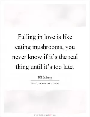 Falling in love is like eating mushrooms, you never know if it’s the real thing until it’s too late Picture Quote #1