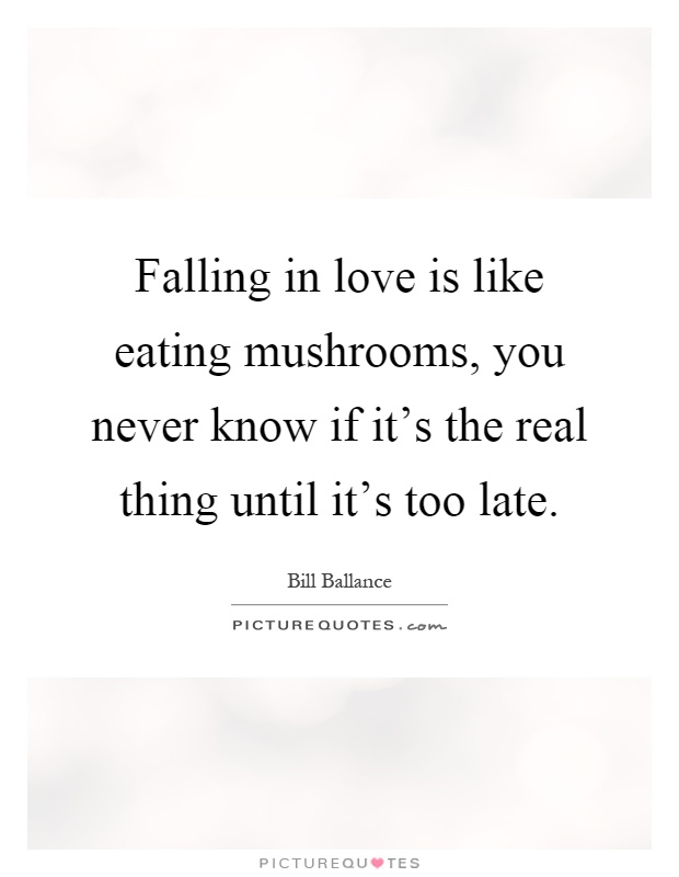 Falling in love is like eating mushrooms, you never know if it's the real thing until it's too late Picture Quote #1