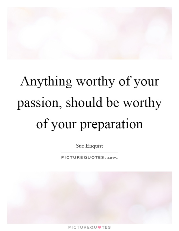 Anything worthy of your passion, should be worthy of your preparation Picture Quote #1