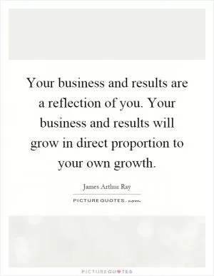 Your business and results are a reflection of you. Your business and results will grow in direct proportion to your own growth Picture Quote #1
