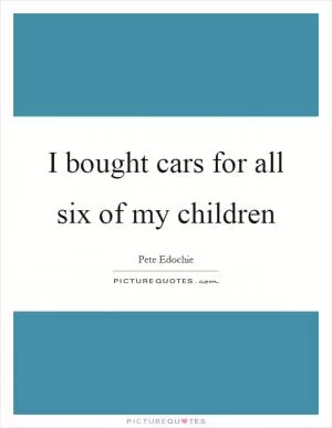 I bought cars for all six of my children Picture Quote #1