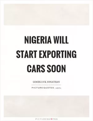 Nigeria will start exporting cars soon Picture Quote #1